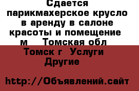 Сдается парикмахерское крусло в аренду в салоне красоты и помещение 8м² - Томская обл., Томск г. Услуги » Другие   